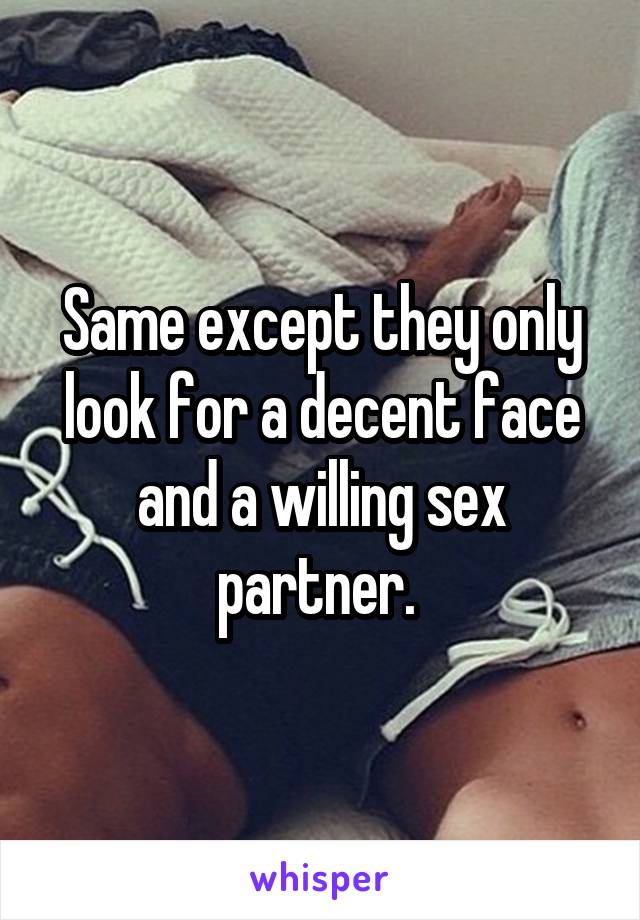 Same except they only look for a decent face and a willing sex partner. 