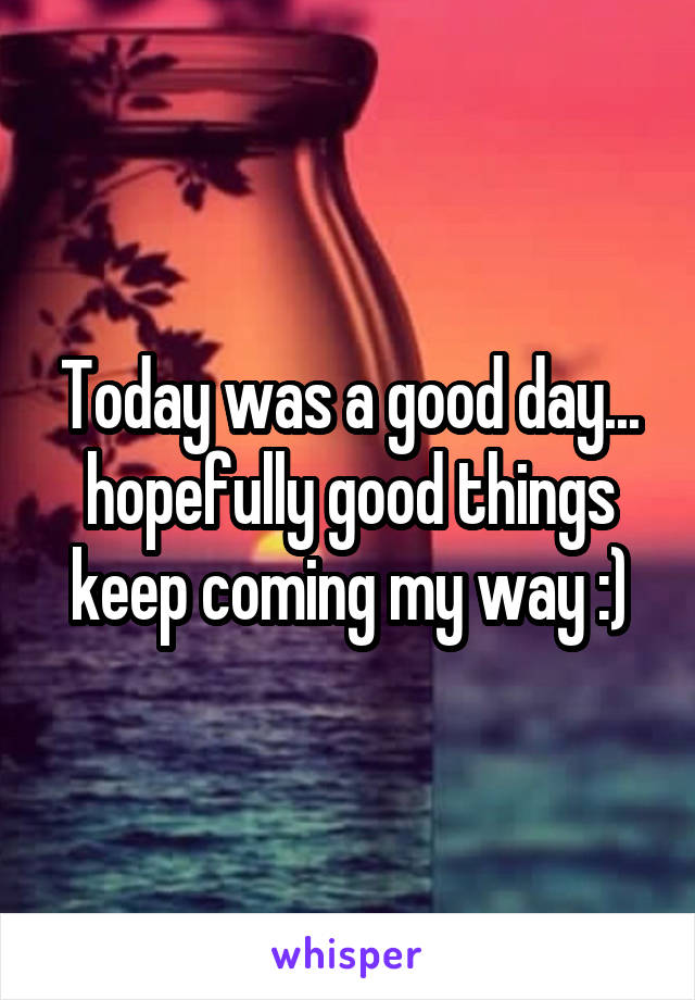 Today was a good day... hopefully good things keep coming my way :)