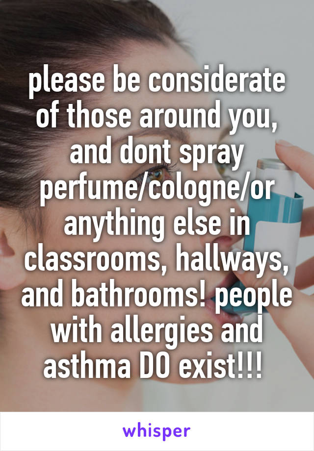please be considerate of those around you, and dont spray perfume/cologne/or anything else in classrooms, hallways, and bathrooms! people with allergies and asthma DO exist!!! 