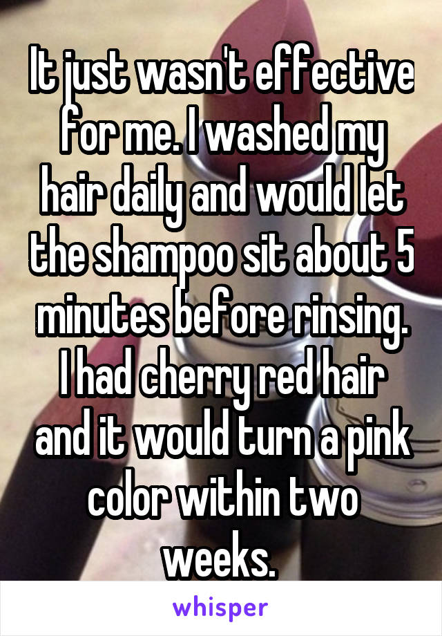 It just wasn't effective for me. I washed my hair daily and would let the shampoo sit about 5 minutes before rinsing. I had cherry red hair and it would turn a pink color within two weeks. 