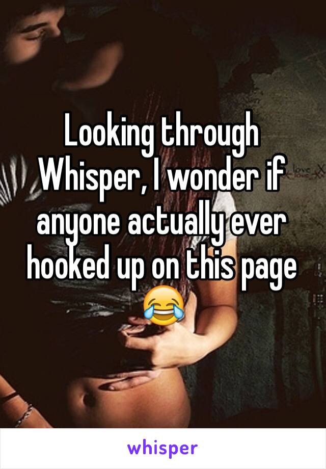 Looking through Whisper, I wonder if anyone actually ever hooked up on this page 😂