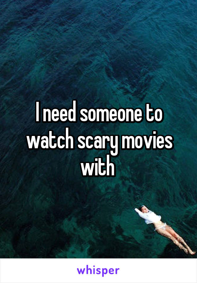 I need someone to watch scary movies with 
