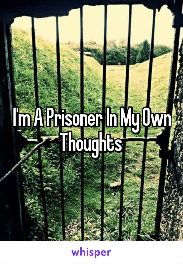 I'm A Prisoner In My Own Thoughts 
