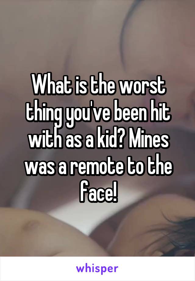 What is the worst thing you've been hit with as a kid? Mines was a remote to the face!