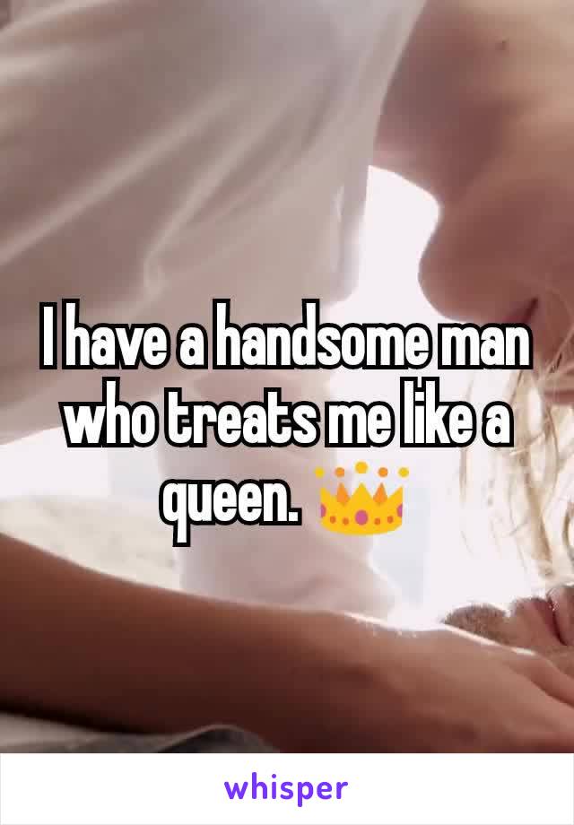 I have a handsome man who treats me like a queen. 👑