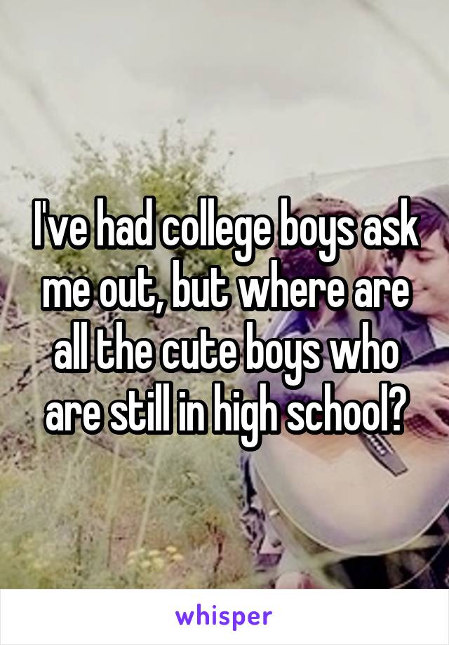 I've had college boys ask me out, but where are all the cute boys who are still in high school?