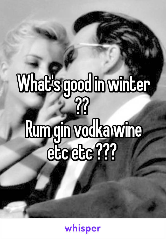 What's good in winter ?? 
Rum gin vodka wine etc etc ??? 