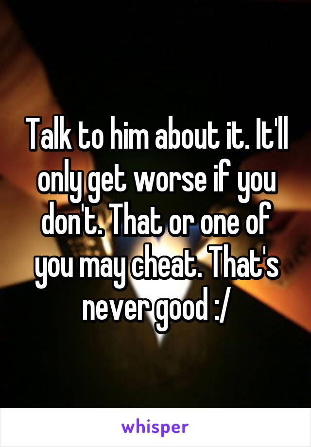 Talk to him about it. It'll only get worse if you don't. That or one of you may cheat. That's never good :/
