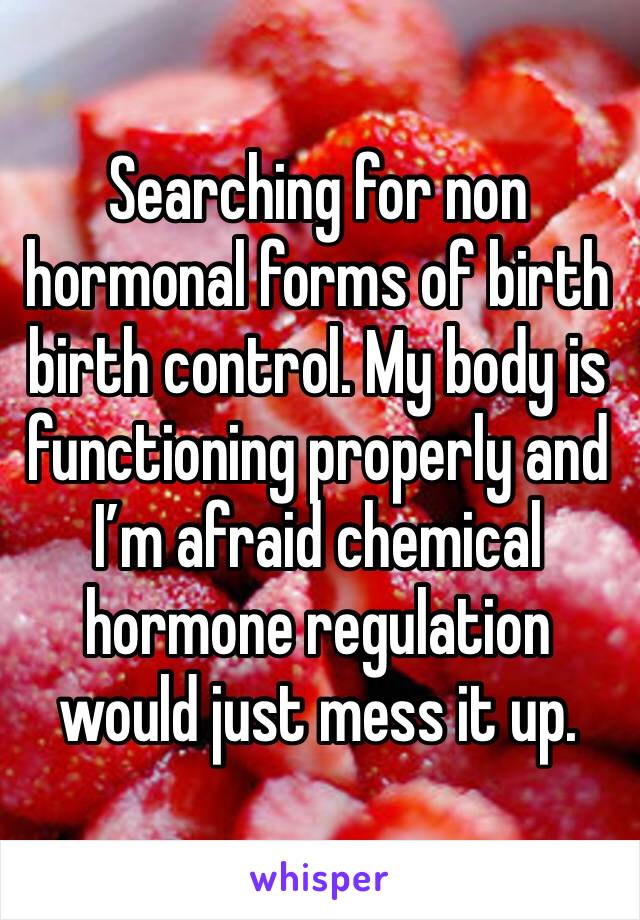Searching for non hormonal forms of birth birth control. My body is functioning properly and I’m afraid chemical hormone regulation would just mess it up.
