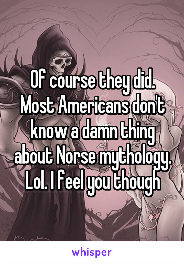 Of course they did. Most Americans don't know a damn thing about Norse mythology. Lol. I feel you though