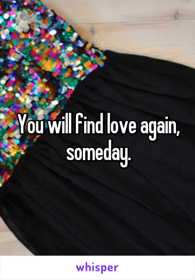You will find love again, someday.
