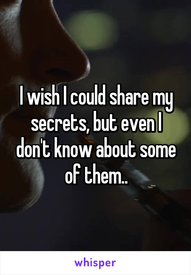I wish I could share my secrets, but even I don't know about some of them..