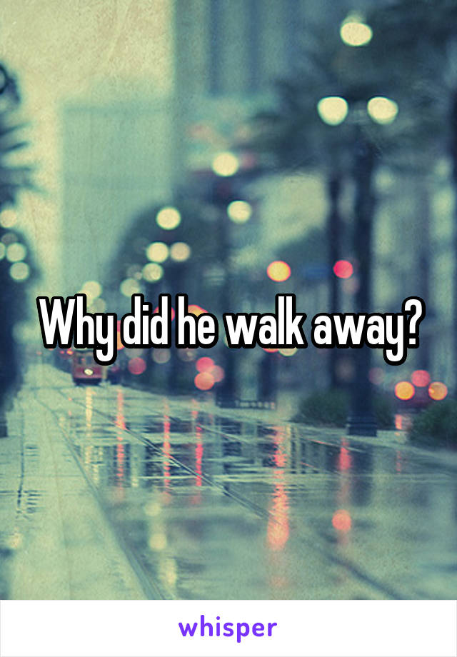 Why did he walk away?