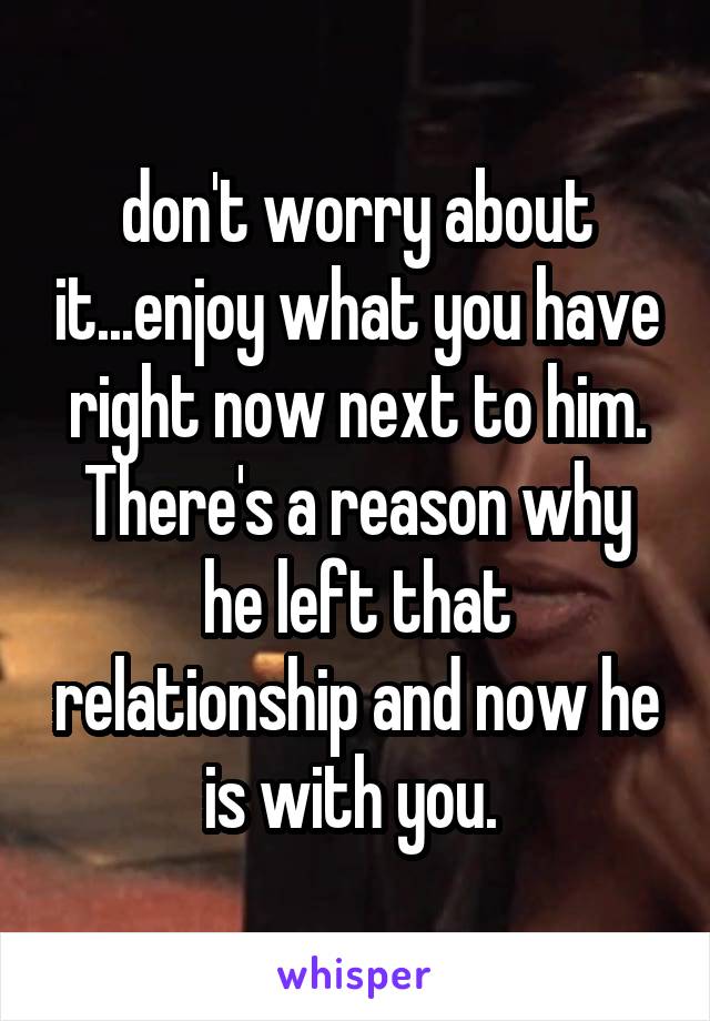 don't worry about it...enjoy what you have right now next to him. There's a reason why he left that relationship and now he is with you. 