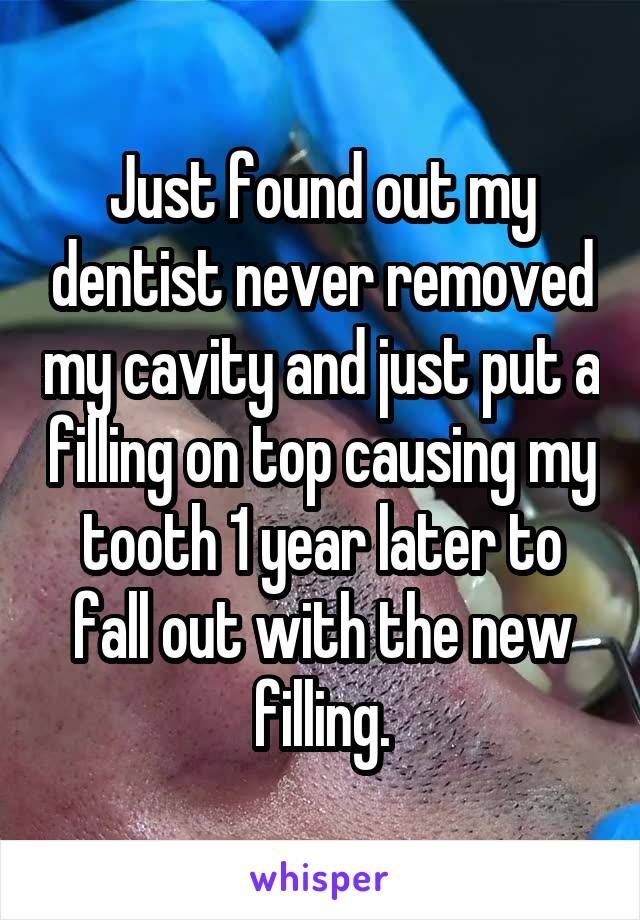 Just found out my dentist never removed my cavity and just put a filling on top causing my tooth 1 year later to fall out with the new filling.