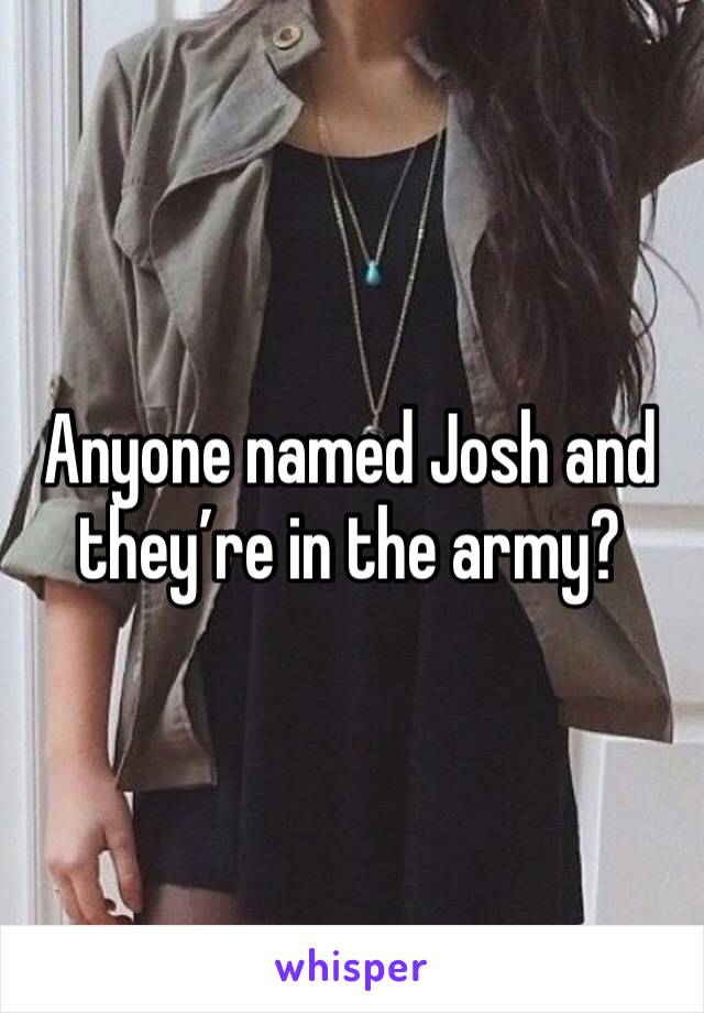 Anyone named Josh and they’re in the army? 