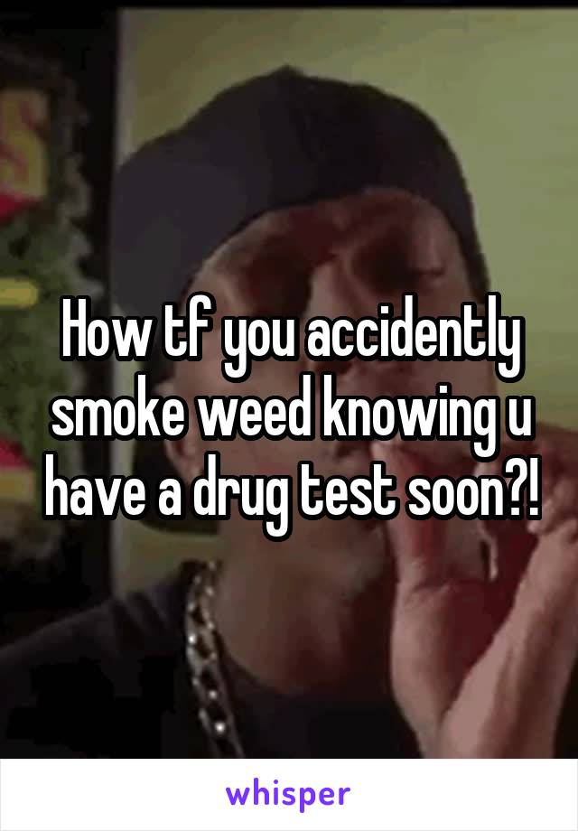 How tf you accidently smoke weed knowing u have a drug test soon?!