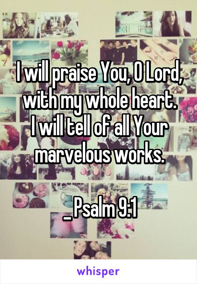 I will praise You, O Lord, with my whole heart.
I will tell of all Your marvelous works.

_ Psalm 9:1