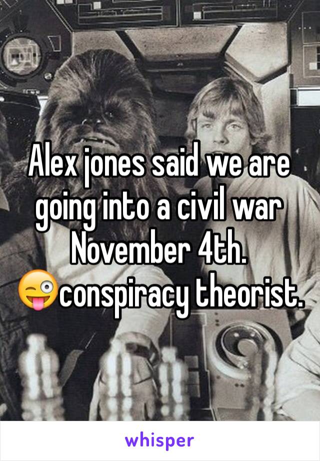Alex jones said we are going into a civil war November 4th.
😜conspiracy theorist.