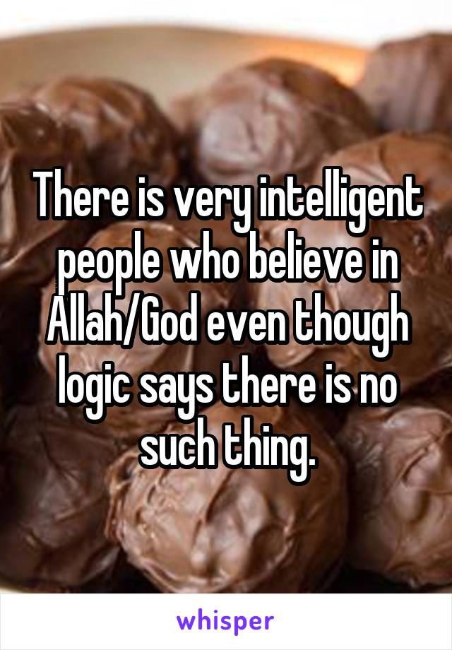 There is very intelligent people who believe in Allah/God even though logic says there is no such thing.