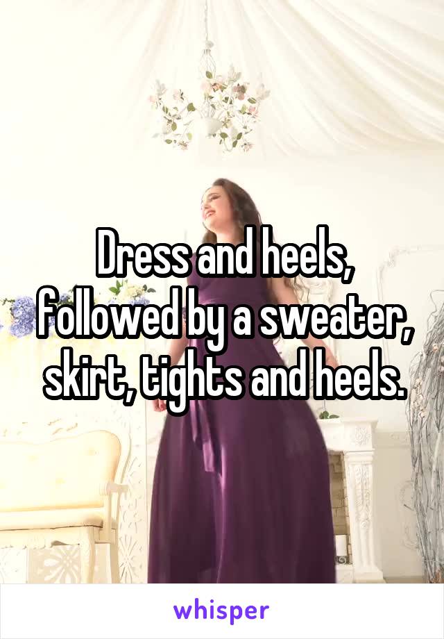 Dress and heels, followed by a sweater, skirt, tights and heels.