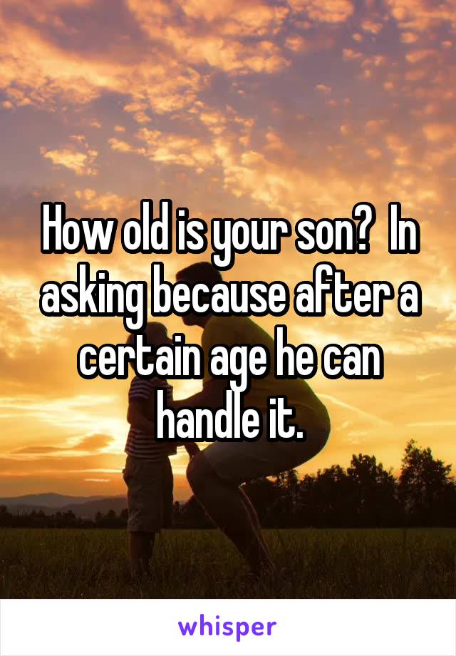 How old is your son?  In asking because after a certain age he can handle it.