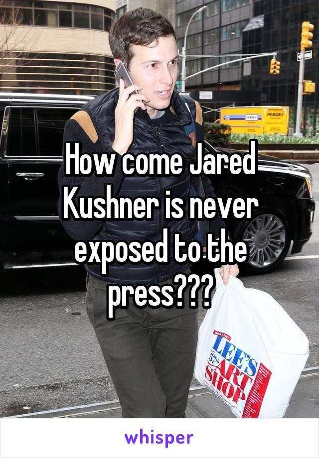 How come Jared Kushner is never exposed to the press???