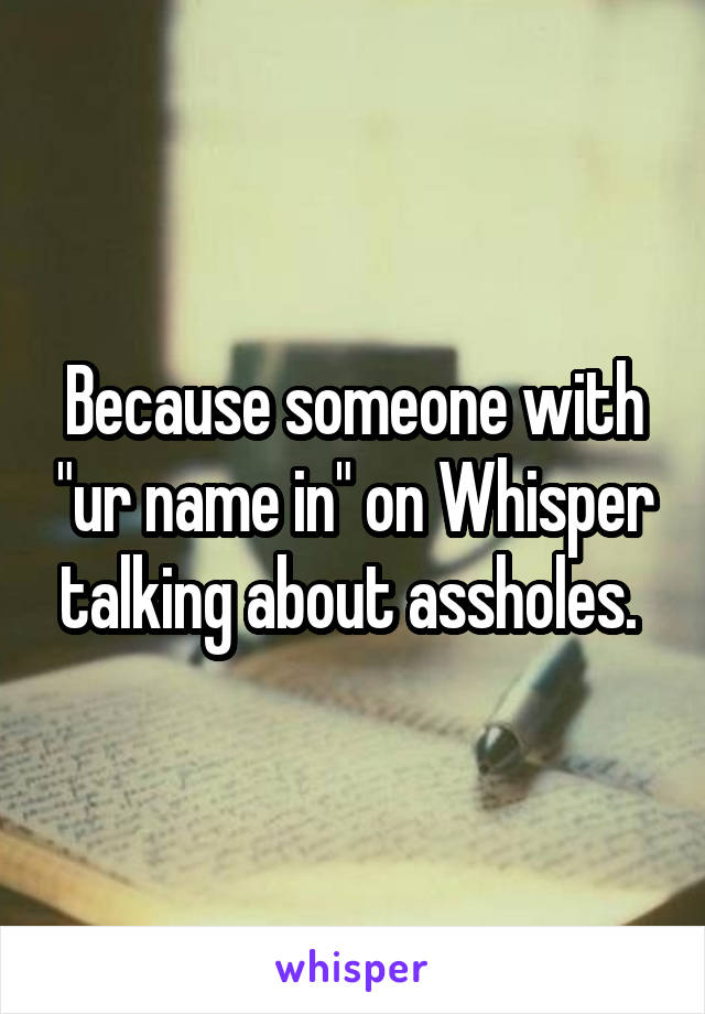 Because someone with "ur name in" on Whisper talking about assholes. 