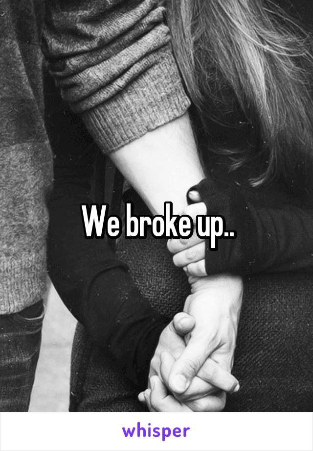 We broke up..