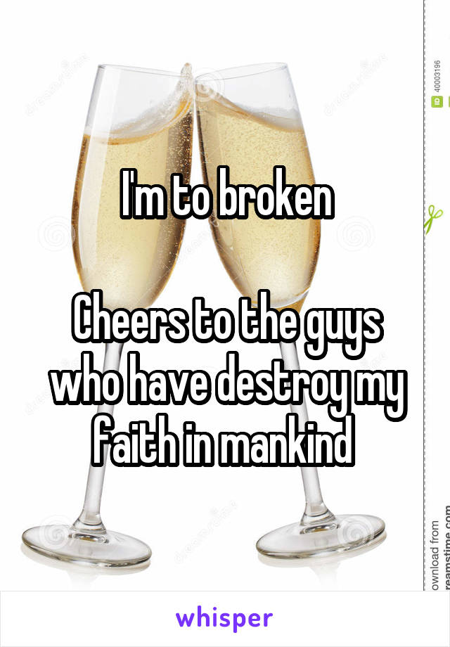 I'm to broken

Cheers to the guys who have destroy my faith in mankind 