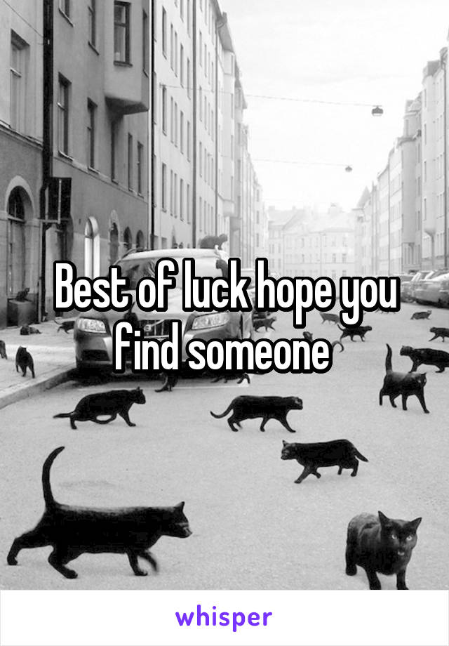 Best of luck hope you find someone 