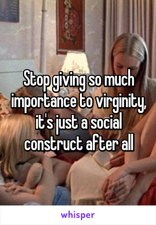 Stop giving so much importance to virginity, it's just a social construct after all
