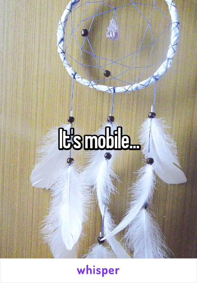 It's mobile...