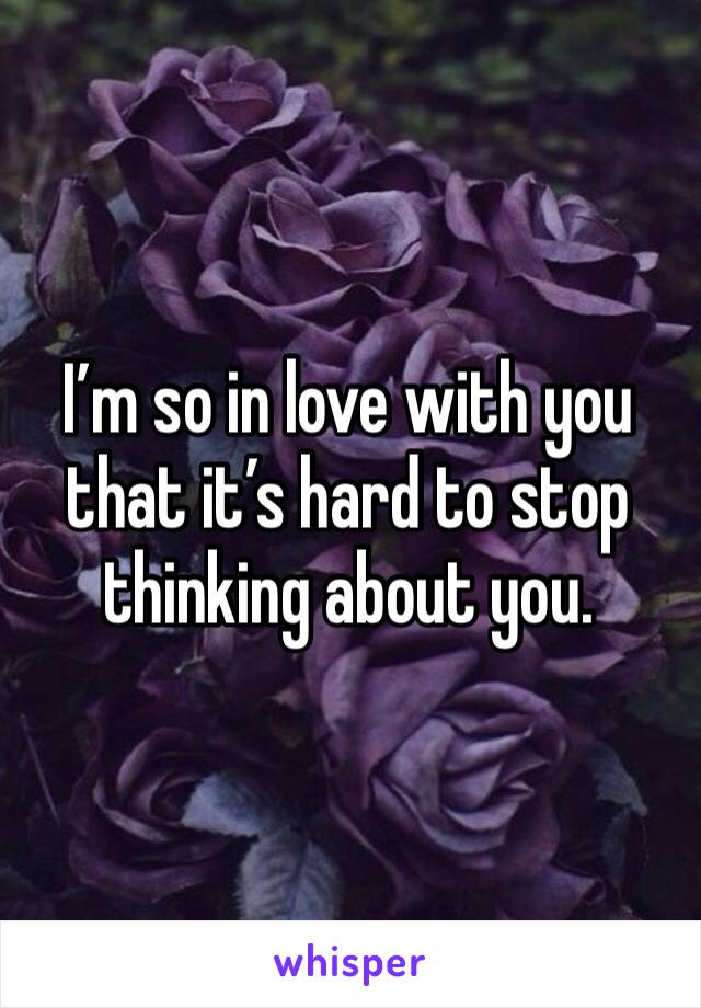 I’m so in love with you that it’s hard to stop thinking about you. 