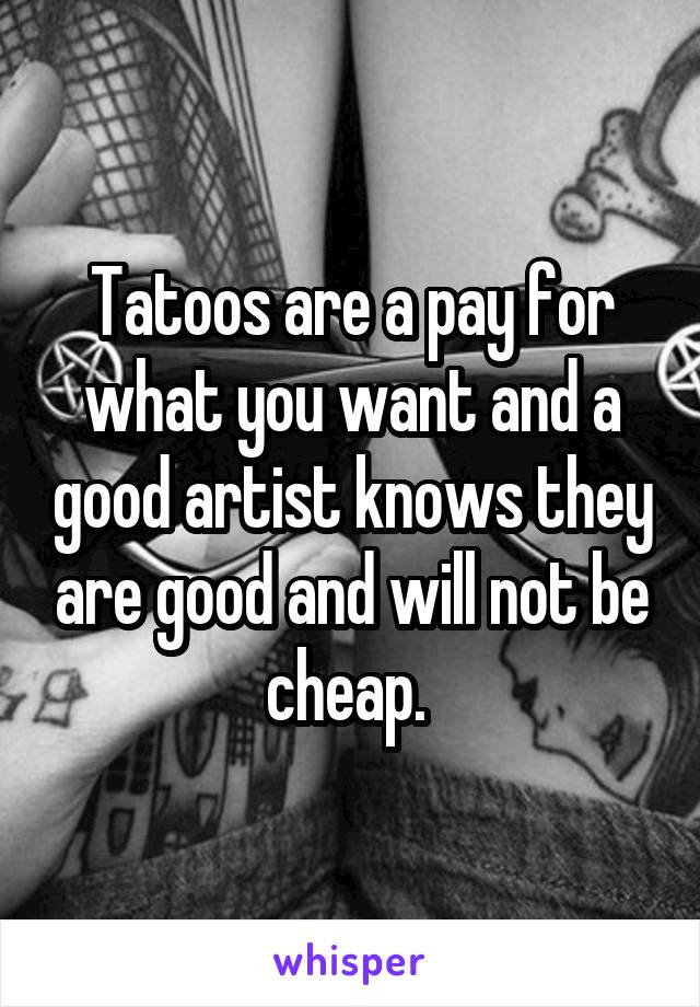 Tatoos are a pay for what you want and a good artist knows they are good and will not be cheap. 