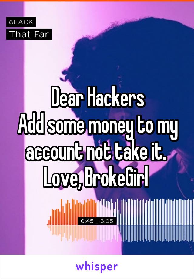Dear Hackers
Add some money to my account not take it. 
Love, BrokeGirl 