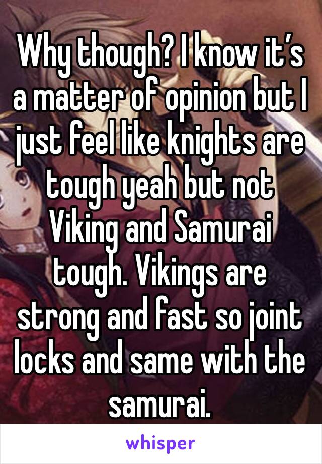 Why though? I know it’s a matter of opinion but I just feel like knights are tough yeah but not Viking and Samurai tough. Vikings are strong and fast so joint locks and same with the samurai.