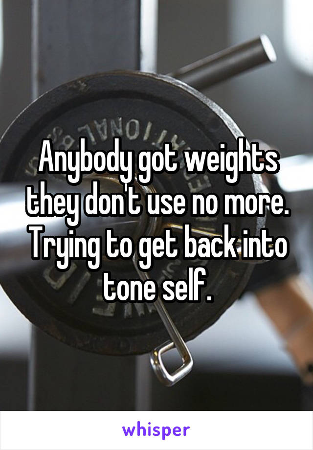 Anybody got weights they don't use no more. Trying to get back into tone self.