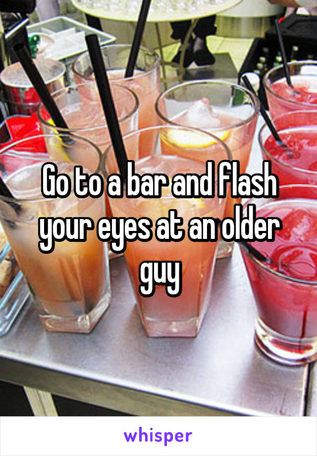 Go to a bar and flash your eyes at an older guy