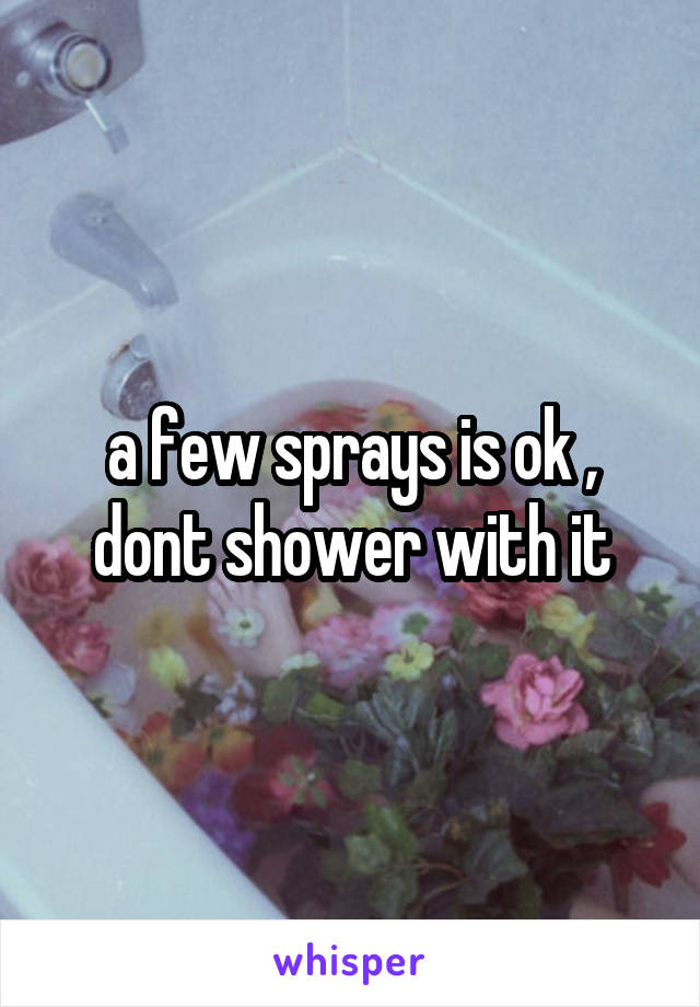 a few sprays is ok , dont shower with it
