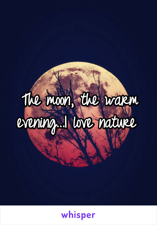 The moon, the warm evening...I love nature 