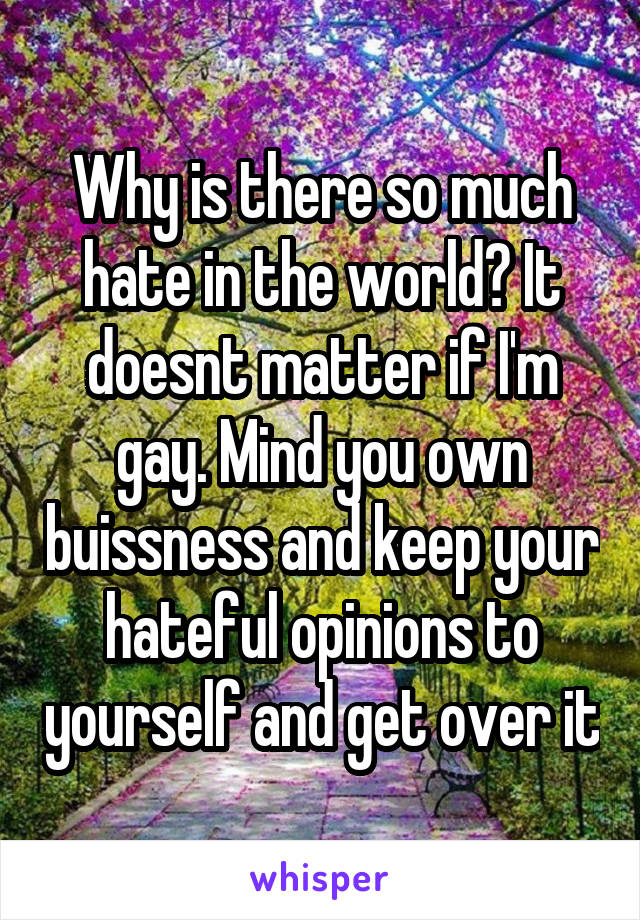 Why is there so much hate in the world? It doesnt matter if I'm gay. Mind you own buissness and keep your hateful opinions to yourself and get over it