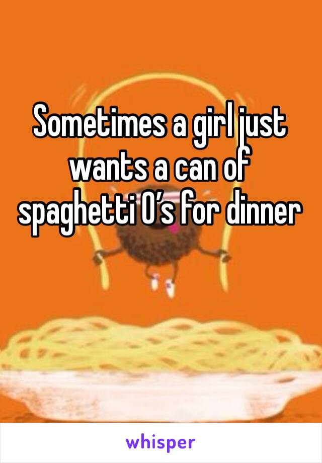 Sometimes a girl just wants a can of spaghetti O’s for dinner