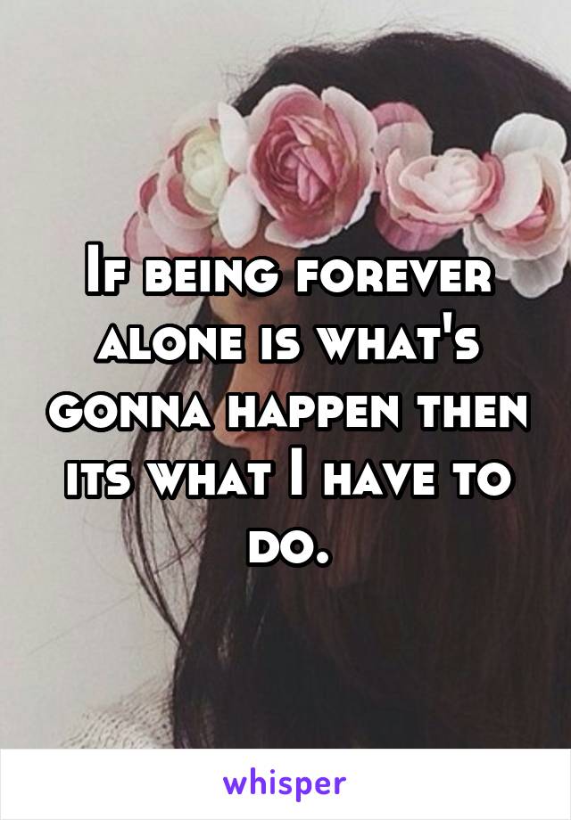 If being forever alone is what's gonna happen then its what I have to do.