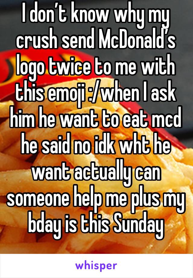 I don’t know why my crush send McDonald’s logo twice to me with this emoji :/when I ask him he want to eat mcd he said no idk wht he want actually can someone help me plus my bday is this Sunday 
