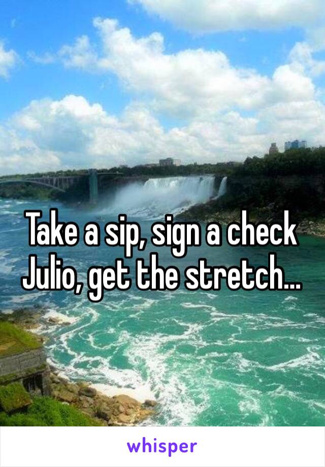 
Take a sip, sign a check 
Julio, get the stretch…