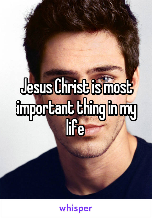 Jesus Christ is most important thing in my life 