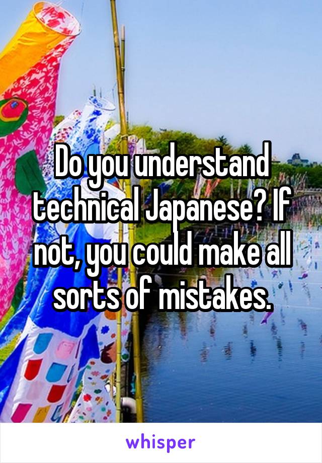Do you understand technical Japanese? If not, you could make all sorts of mistakes.