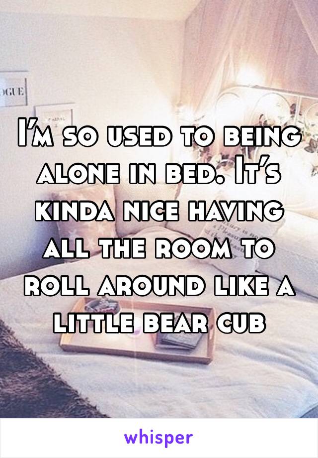 I’m so used to being alone in bed. It’s kinda nice having all the room to roll around like a little bear cub