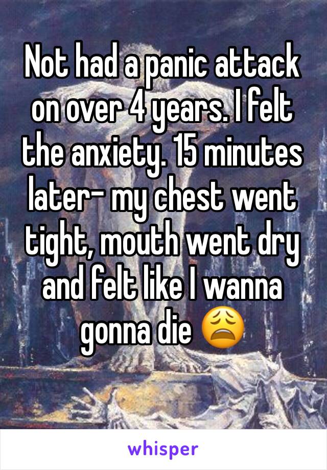 Not had a panic attack on over 4 years. I felt the anxiety. 15 minutes later- my chest went tight, mouth went dry and felt like I wanna gonna die 😩